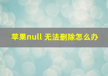 苹果null 无法删除怎么办